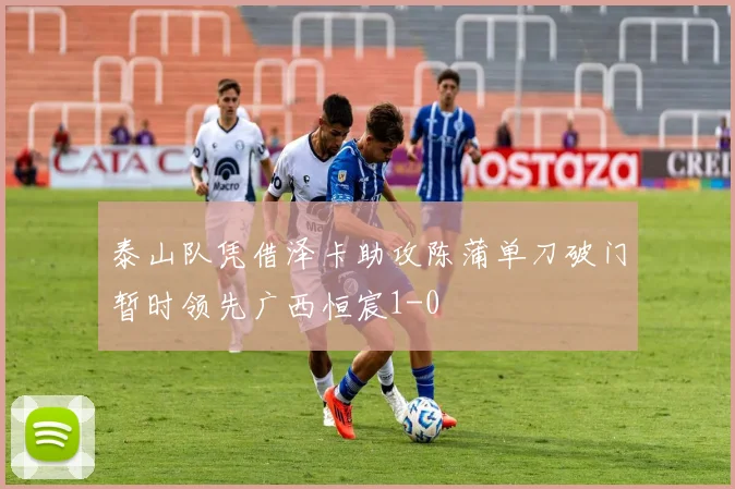 泰山队凭借泽卡助攻陈蒲单刀破门暂时领先广西恒宸1-0