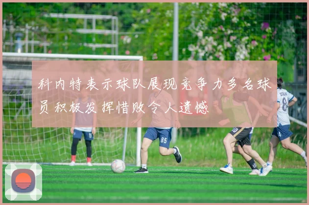 科内特表示球队展现竞争力多名球员积极发挥惜败令人遗憾