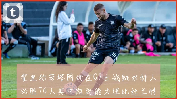 霍里称若塔图姆在G7出战凯尔特人必胜76人其中距离能力堪比杜兰特