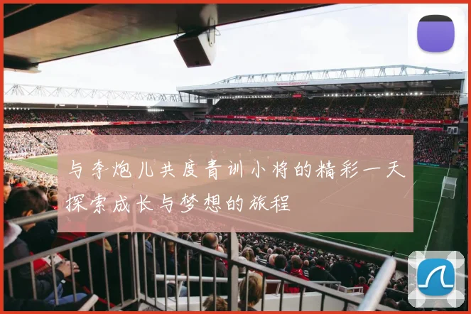 与李炮儿共度青训小将的精彩一天探索成长与梦想的旅程