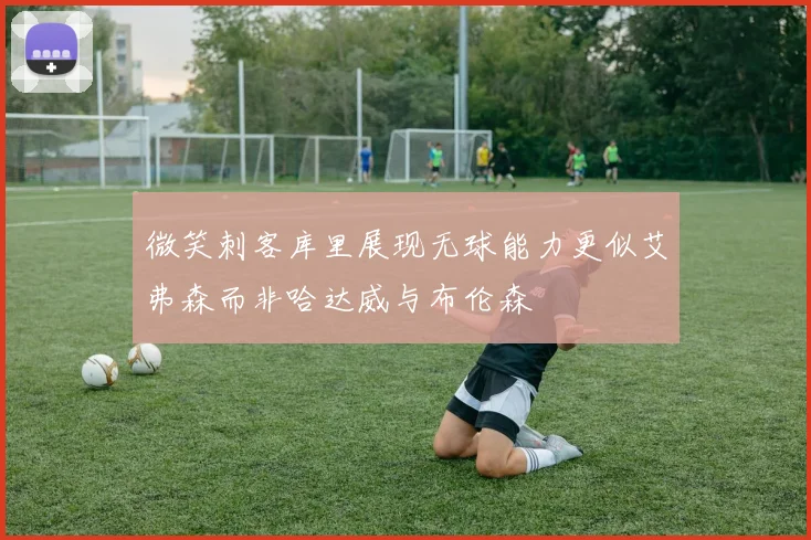 微笑刺客库里展现无球能力更似艾弗森而非哈达威与布伦森