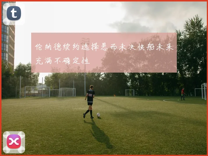 伦纳德续约选择悬而未决快船未来充满不确定性