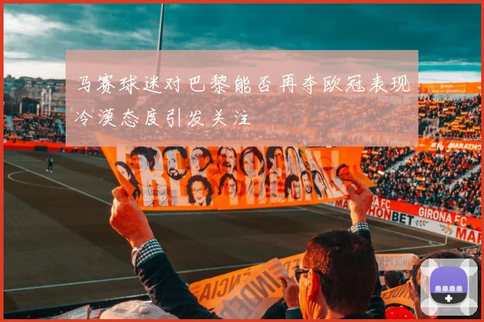 马赛球迷对巴黎能否再夺欧冠表现冷漠态度引发关注