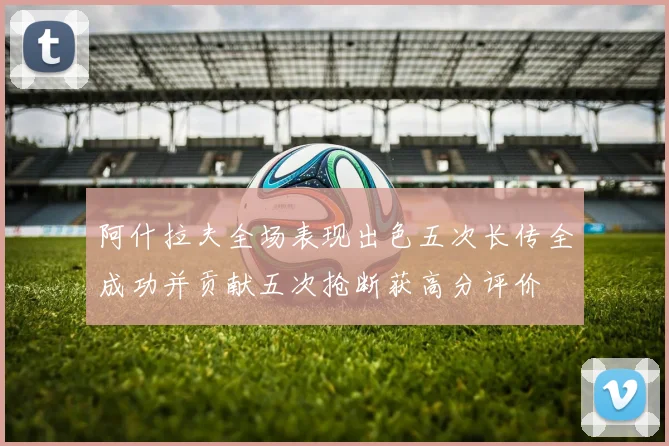 阿什拉夫全场表现出色五次长传全成功并贡献五次抢断获高分评价