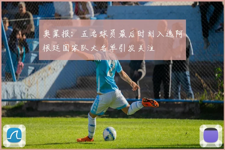 奥莱报：五名球员最后时刻入选阿根廷国家队大名单引发关注