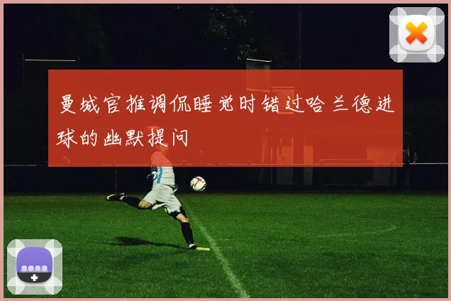 曼城官推调侃睡觉时错过哈兰德进球的幽默提问