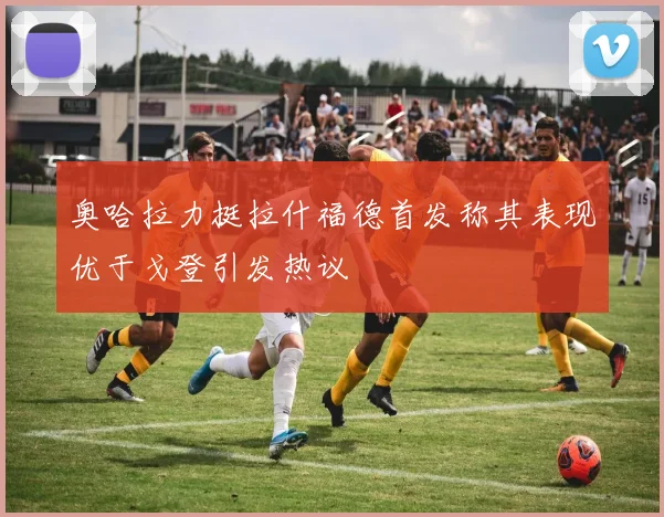 奥哈拉力挺拉什福德首发称其表现优于戈登引发热议