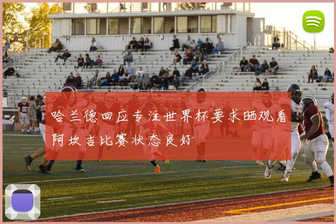 哈兰德回应专注世界杯要求晒观看阿坎吉比赛状态良好