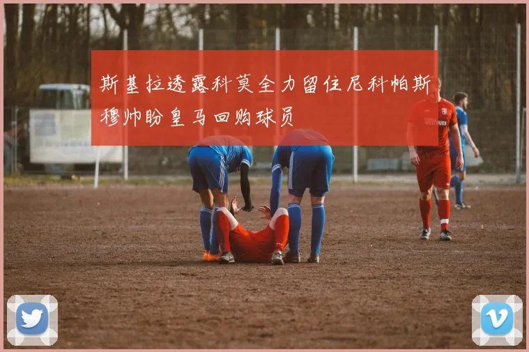 斯基拉透露科莫全力留住尼科帕斯穆帅盼皇马回购球员