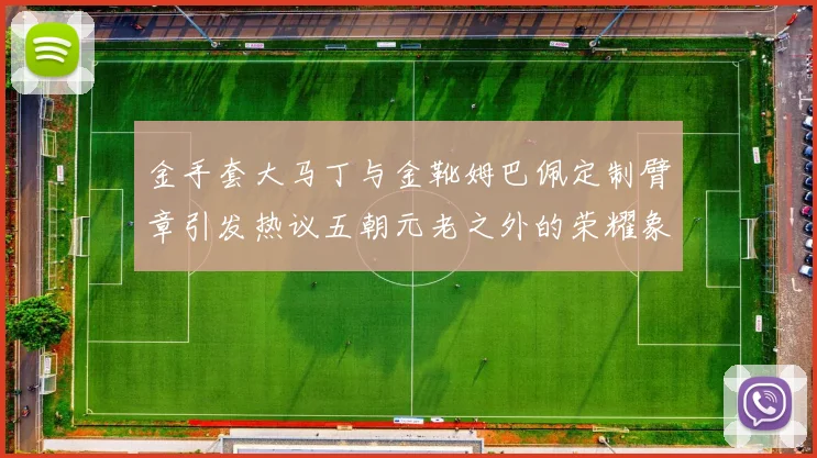 金手套大马丁与金靴姆巴佩定制臂章引发热议五朝元老之外的荣耀象征