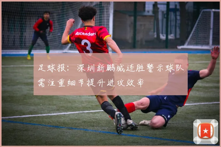 足球报：深圳新鹏城连胜警示球队需注重细节提升进攻效率
