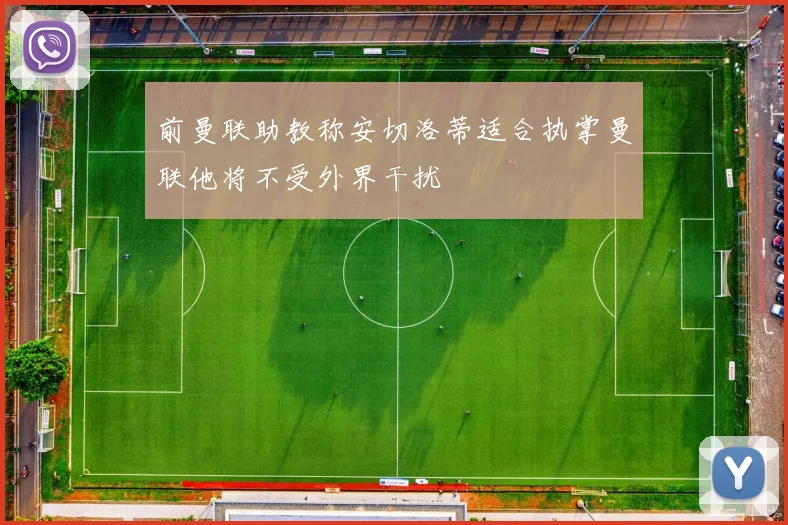 前曼联助教称安切洛蒂适合执掌曼联他将不受外界干扰